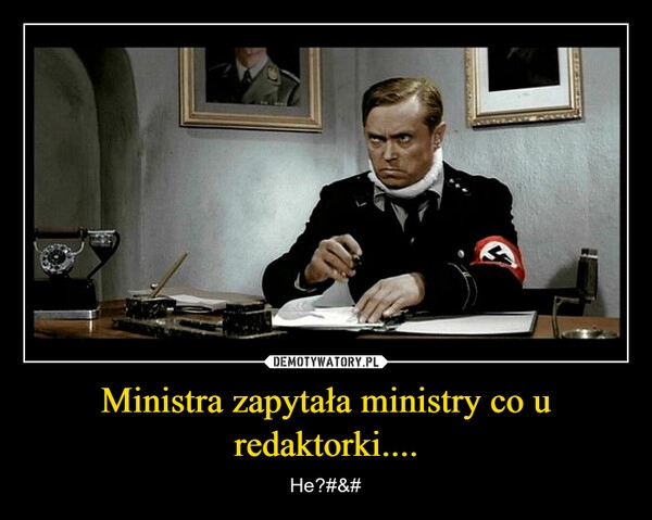 
    Ministra zapytała ministry co u redaktorki....