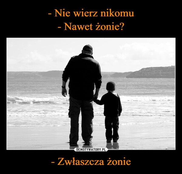 
    - Nie wierz nikomu
- Nawet żonie? - Zwłaszcza żonie