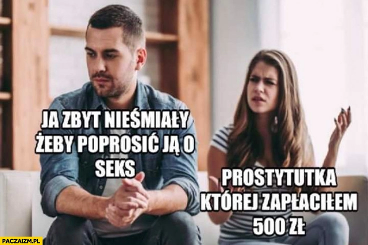 
    Ja zbyt nieśmiały żeby poprosić ją o seks prostytutka której zapłaciłem 500 zł