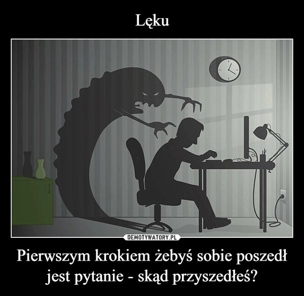 
    Lęku Pierwszym krokiem żebyś sobie poszedł jest pytanie - skąd przyszedłeś? 