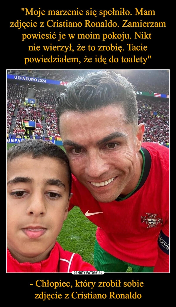 
    "Moje marzenie się spełniło. Mam zdjęcie z Cristiano Ronaldo. Zamierzam powiesić je w moim pokoju. Nikt 
nie wierzył, że to zrobię. Tacie powiedziałem, że idę do toalety" - Chłopiec, który zrobił sobie 
zdjęcie z Cristiano Ronaldo