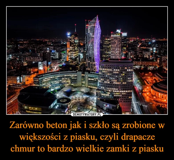 
    Zarówno beton jak i szkło są zrobione w większości z piasku, czyli drapacze chmur to bardzo wielkie zamki z piasku