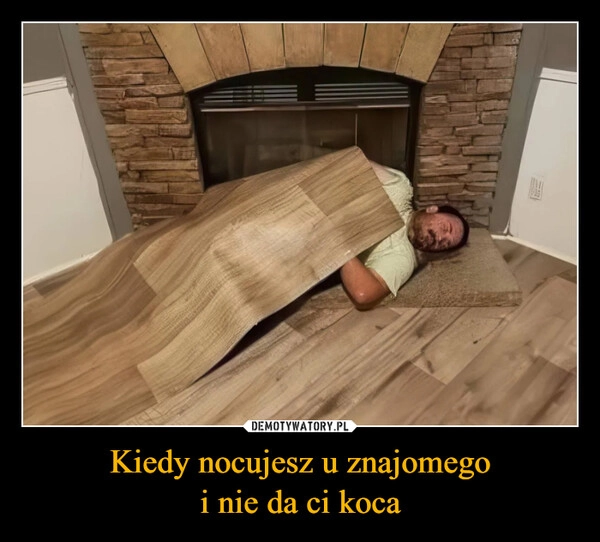 
    Kiedy nocujesz u znajomego
i nie da ci koca