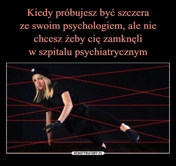 
    Kiedy próbujesz być szczera
ze swoim psychologiem, ale nie chcesz żeby cię zamknęli
w szpitalu psychiatrycznym