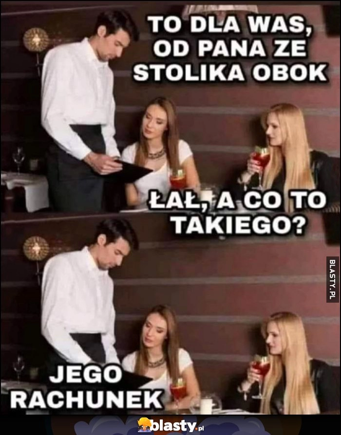 
    To dla was panie, od pana ze stolika obok, łał a co to takiego? Kelner: jego rachunek