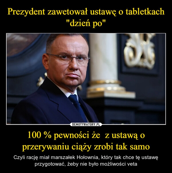 
    Prezydent zawetował ustawę o tabletkach "dzień po" 100 % pewności że  z ustawą o przerywaniu ciąży zrobi tak samo