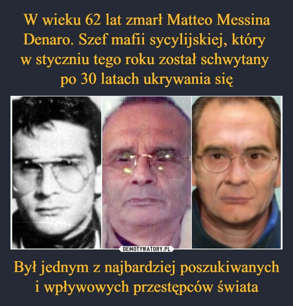 
    W wieku 62 lat zmarł Matteo Messina Denaro. Szef mafii sycylijskiej, który 
w styczniu tego roku został schwytany 
po 30 latach ukrywania się Był jednym z najbardziej poszukiwanych i wpływowych przestępców świata