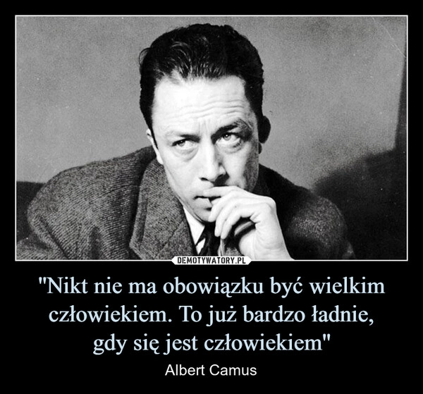 
    ''Nikt nie ma obowiązku być wielkim człowiekiem. To już bardzo ładnie,
gdy się jest człowiekiem''