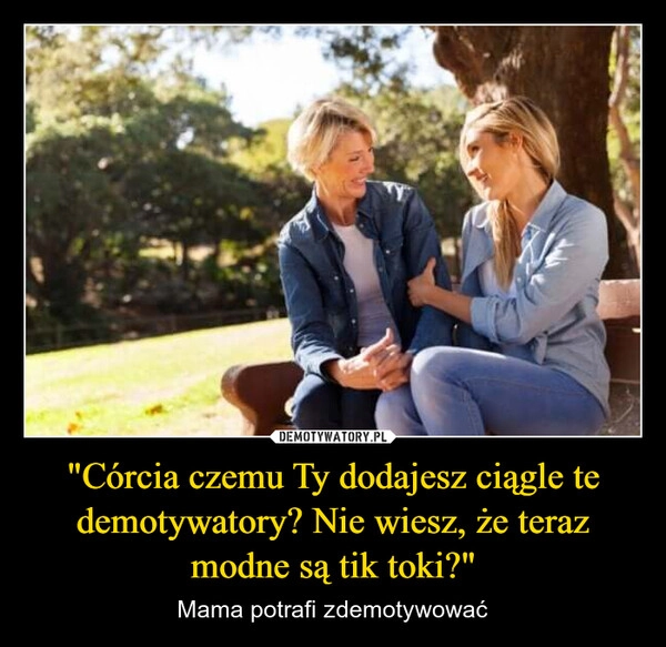 
    "Córcia czemu Ty dodajesz ciągle te demotywatory? Nie wiesz, że teraz modne są tik toki?"