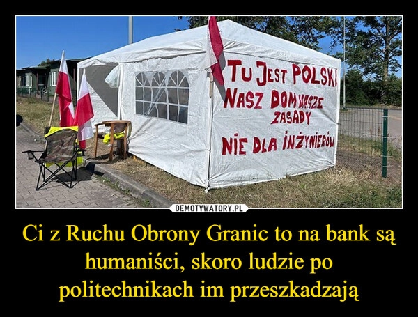 
    Ci z Ruchu Obrony Granic to na bank są humaniści, skoro ludzie po politechnikach im przeszkadzają