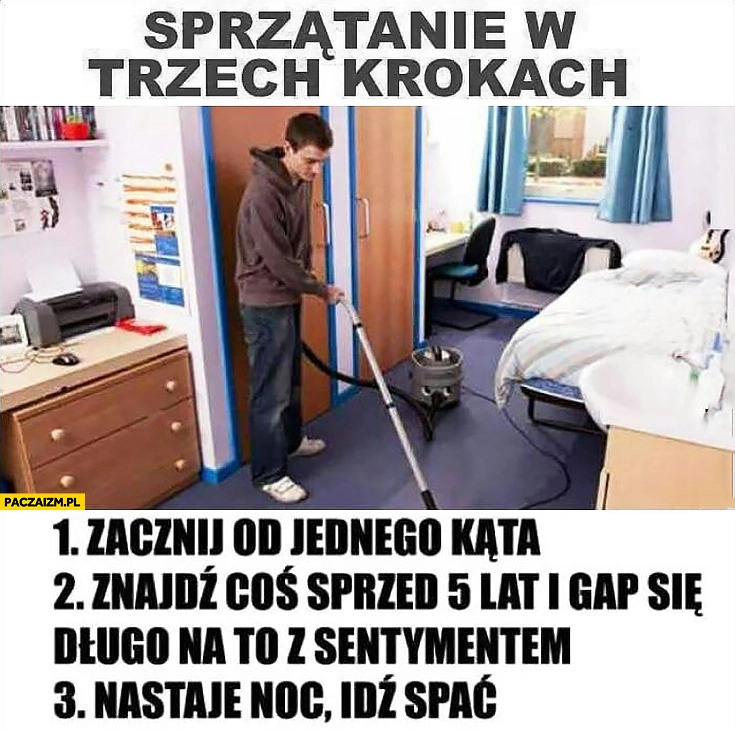 
    Sprzątanie w trzech krokach: zacznij od jednego kąta, znajdź coś sprzed 5 lat, gap się na to z sentymentem, nastaje noc idź spać