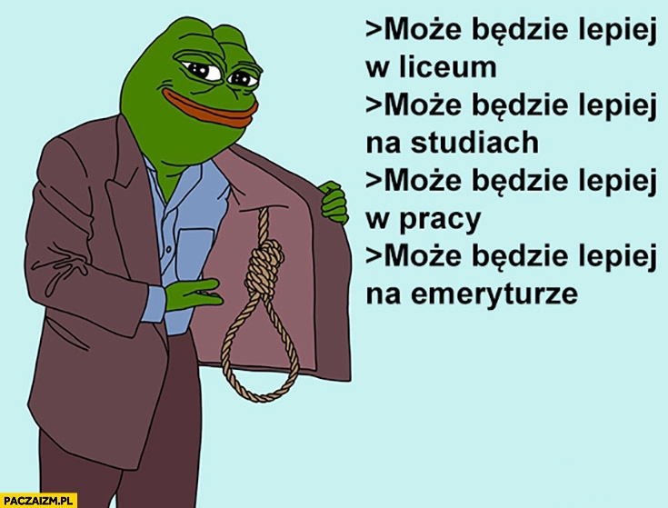 
    Może w liceum, na studiach, w pracy, na emeryturze będzie lepiej smutna żaba sznur