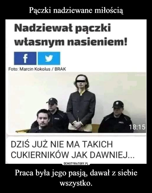 
    Pączki nadziewane miłością Praca była jego pasją, dawał z siebie wszystko.