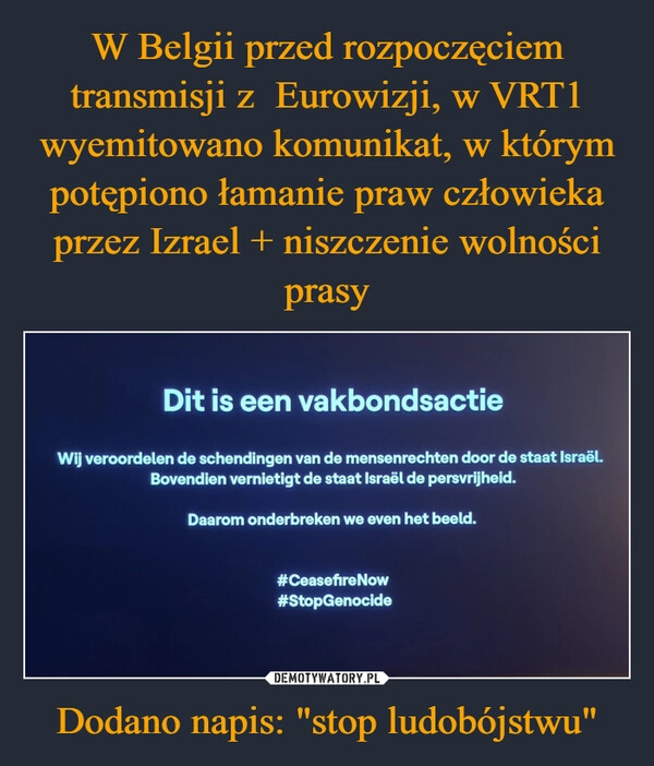 
    W Belgii przed rozpoczęciem transmisji z  Eurowizji, w VRT1 wyemitowano komunikat, w którym potępiono łamanie praw człowieka przez Izrael + niszczenie wolności prasy Dodano napis: "stop ludobójstwu"