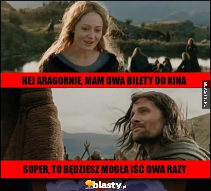 
    Hej Aragornie, mam dwa bilety do kina, super to będziesz mogła iść dwa razy