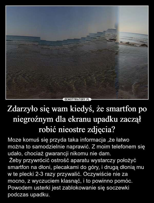 
    Zdarzyło się wam kiedyś, że smartfon po niegroźnym dla ekranu upadku zaczął robić nieostre zdjęcia?