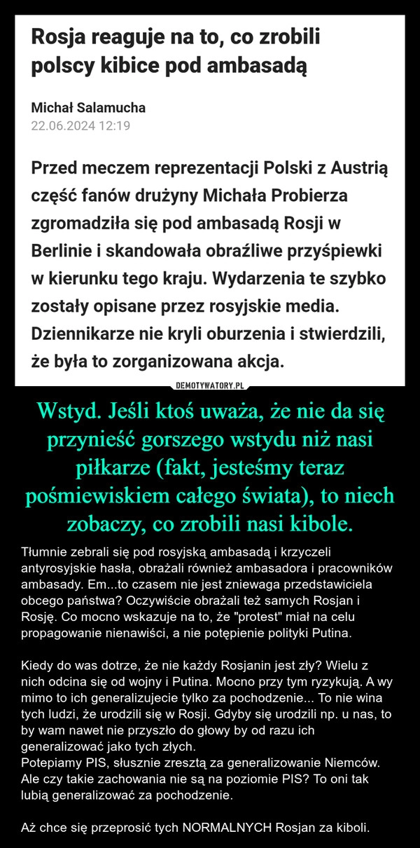 
    Wstyd. Jeśli ktoś uważa, że nie da się przynieść gorszego wstydu niż nasi piłkarze (fakt, jesteśmy teraz pośmiewiskiem całego świata), to niech zobaczy, co zrobili nasi kibole.