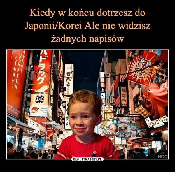 
    Kiedy w końcu dotrzesz do Japonii/Korei Ale nie widzisz żadnych napisów