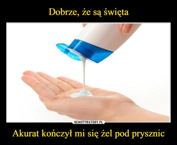 
    Dobrze, że są święta Akurat kończył mi się żel pod prysznic