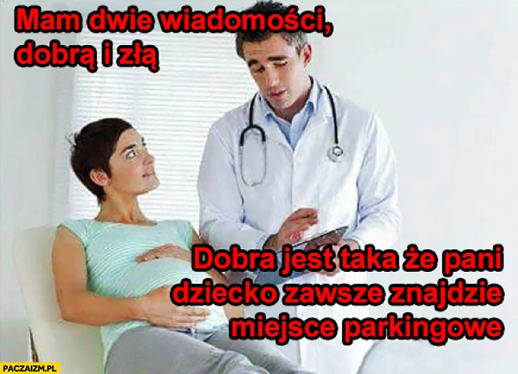 
    Lekarz: mam dwie wiadomości: dobrą i złą, dobra jest taka, że pani dziecko zawsze znajdzie miejsce parkingowe