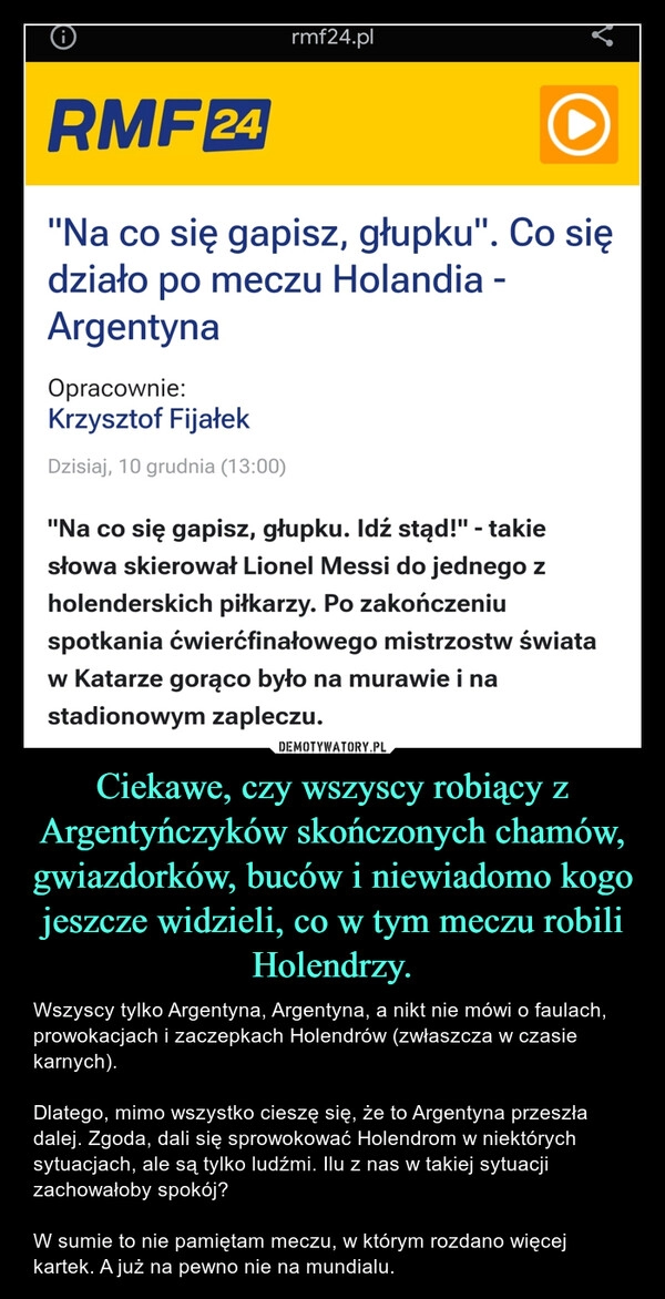 
    
Ciekawe, czy wszyscy robiący z Argentyńczyków skończonych chamów, gwiazdorków, buców i niewiadomo kogo jeszcze widzieli, co w tym meczu robili Holendrzy. 