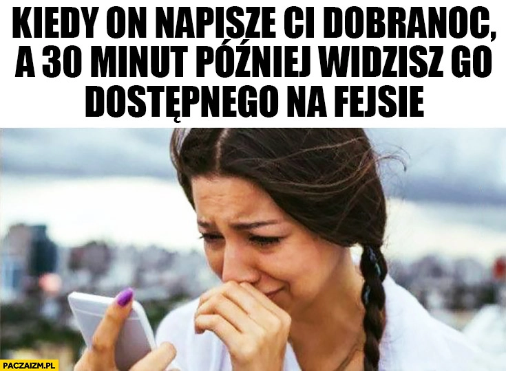 
    Kiedy on napisze Ci dobranoc a 30 minut później widzisz go dostępnego na fejsie