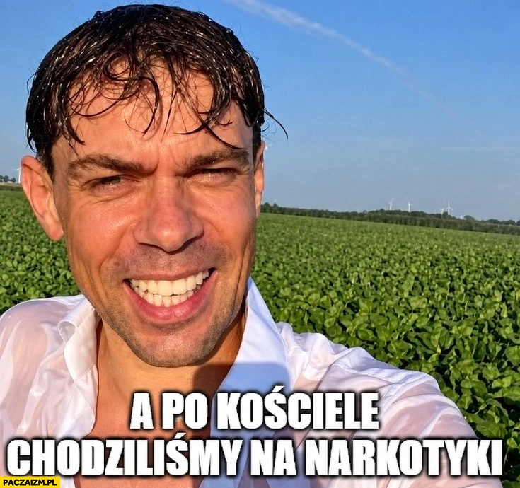 
    Kołodziejczak a po kościele chodziliśmy na narkotyki