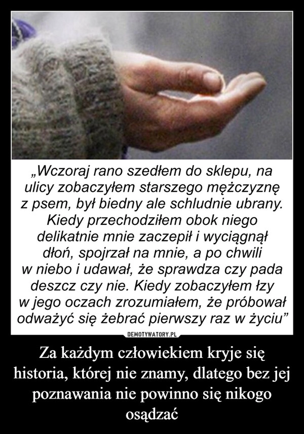 
    Za każdym człowiekiem kryje się historia, której nie znamy, dlatego bez jej poznawania nie powinno się nikogo osądzać