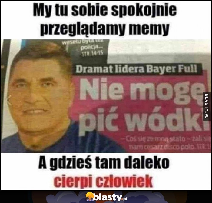 
    My tu sobie spokojnie przeglądamy memy, a gdzieś tam daleko cierpi człowiek. dramat lidera Bayer Full: Nie mogę pić wódki