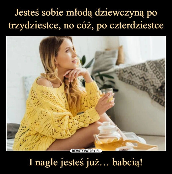 
    Jesteś sobie młodą dziewczyną po trzydziestce, no cóż, po czterdziestce I nagle jesteś już… babcią! 