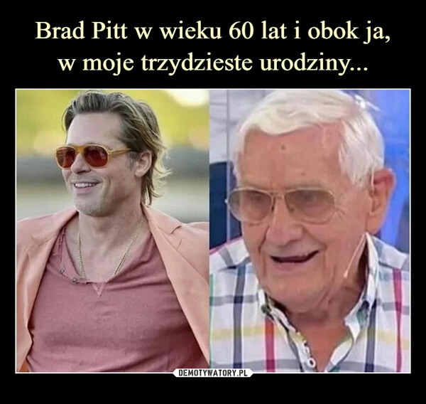 
    Brad Pitt w wieku 60 lat i obok ja,
w moje trzydzieste urodziny...