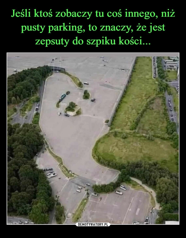 
    Jeśli ktoś zobaczy tu coś innego, niż pusty parking, to znaczy, że jest zepsuty do szpiku kości...