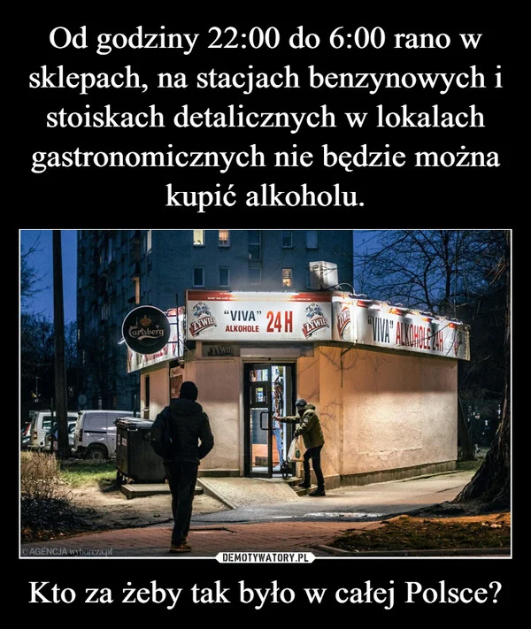 
    Od godziny 22:00 do 6:00 rano w sklepach, na stacjach benzynowych i stoiskach detalicznych w lokalach gastronomicznych nie będzie można kupić alkoholu. Kto za żeby tak było w całej Polsce?