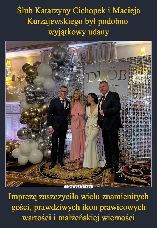 
    Ślub Katarzyny Cichopek i Macieja Kurzajewskiego był podobno wyjątkowy udany Imprezę zaszczyciło wielu znamienitych gości, prawdziwych ikon prawicowych wartości i małżeńskiej wierności