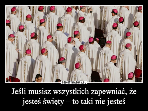 
    Jeśli musisz wszystkich zapewniać, że jesteś święty – to taki nie jesteś