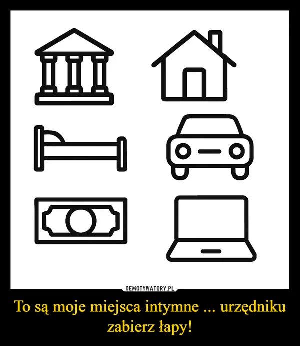 
    To są moje miejsca intymne ... urzędniku zabierz łapy!