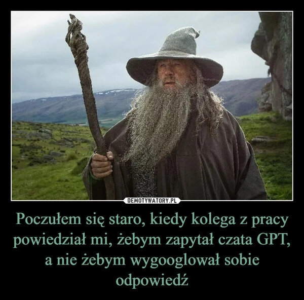 
    Poczułem się staro, kiedy kolega z pracy powiedział mi, żebym zapytał czata GPT, a nie żebym wygooglował sobie odpowiedź