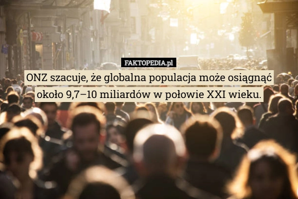 
    ONZ szacuje, że globalna populacja może osiągnąć
około 9,7–10 miliardów