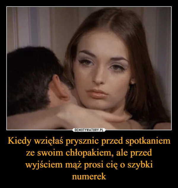 
    Kiedy wzięłaś prysznic przed spotkaniem ze swoim chłopakiem, ale przed wyjściem mąż prosi cię o szybki numerek