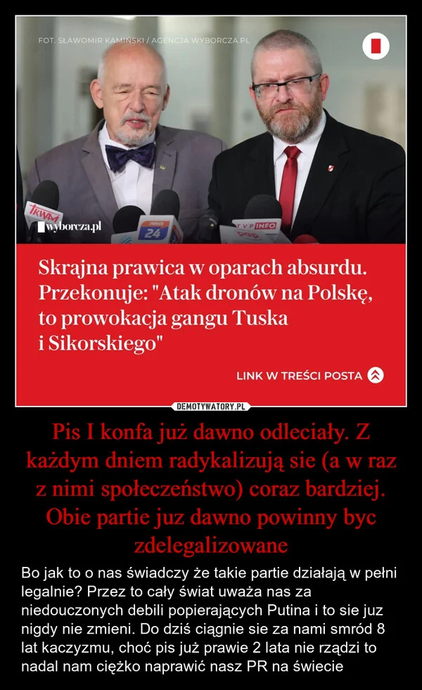 
    Pis I konfa już dawno odleciały. Z każdym dniem radykalizują sie (a w raz z nimi społeczeństwo) coraz bardziej. Obie partie juz dawno powinny byc zdelegalizowane