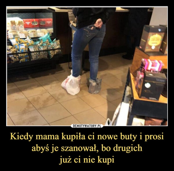 
    Kiedy mama kupiła ci nowe buty i prosi abyś je szanował, bo drugich
już ci nie kupi