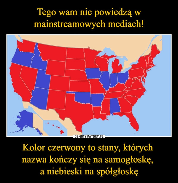 
    Tego wam nie powiedzą w mainstreamowych mediach! Kolor czerwony to stany, których 
nazwa kończy się na samogłoskę, 
a niebieski na spółgłoskę