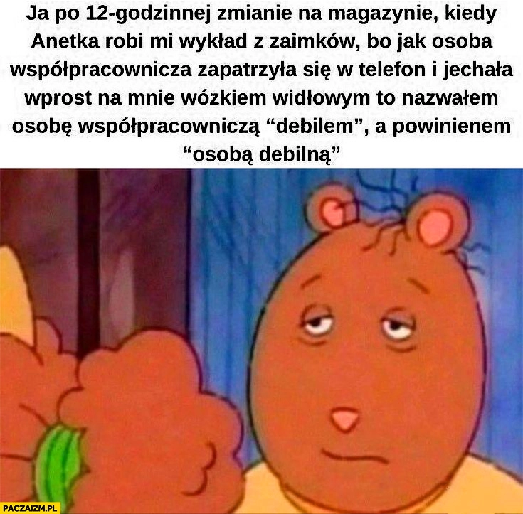 
    Ja kiedy Anetka robi wykład z zaimków bo nazwałem ją debilem a powinienem osobą debilną