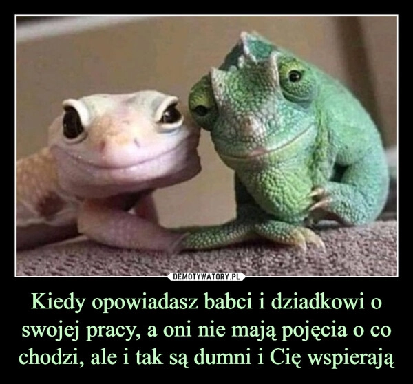 
    Kiedy opowiadasz babci i dziadkowi o swojej pracy, a oni nie mają pojęcia o co chodzi, ale i tak są dumni i Cię wspierają