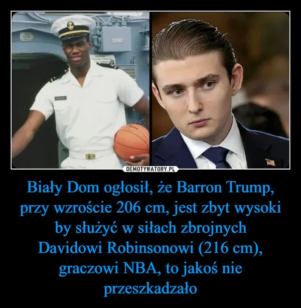 
    Biały Dom ogłosił, że Barron Trump, przy wzroście 206 cm, jest zbyt wysoki by służyć w siłach zbrojnych Davidowi Robinsonowi (216 cm), graczowi NBA, to jakoś nie przeszkadzało