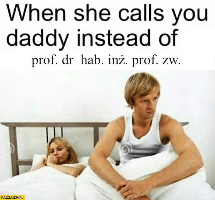 
    When she calls you daddy instead of Prof. dr hab. inż. prof. zw.