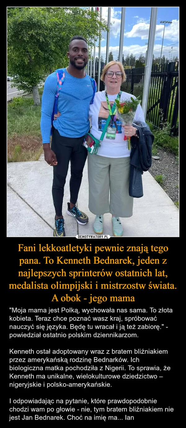 
    Fani lekkoatletyki pewnie znają tego pana. To Kenneth Bednarek, jeden z najlepszych sprinterów ostatnich lat, medalista olimpijski i mistrzostw świata. A obok - jego mama