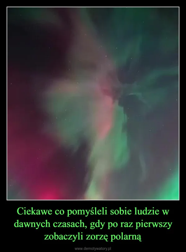 
    Ciekawe co pomyśleli sobie ludzie w dawnych czasach, gdy po raz pierwszy zobaczyli zorzę polarną