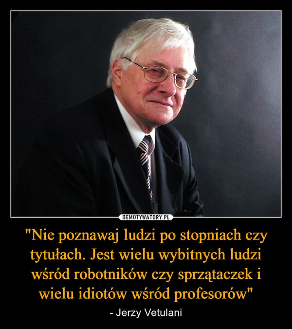 
    "Nie poznawaj ludzi po stopniach czy tytułach. Jest wielu wybitnych ludzi wśród robotników czy sprzątaczek i wielu idiotów wśród profesorów"