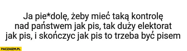 
    Żeby mieć taką kontrole nad państwem jak PiS, tak duży elektorat jak PiS i skończyć jak PiS to trzeba byc pisem